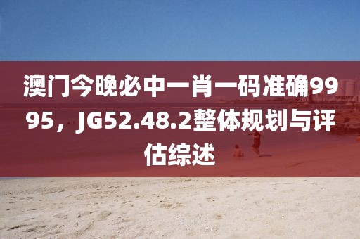 澳門(mén)今晚必中一肖一碼準(zhǔn)確9995，JG52.48.2整體規(guī)劃與評(píng)估綜述