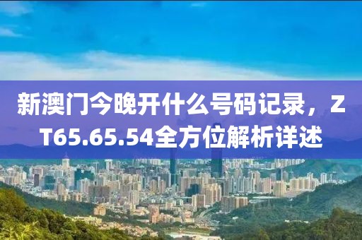新澳門今晚開什么號碼記錄，ZT65.65.54全方位解析詳述