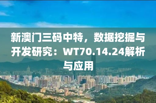 新澳門三碼中特，數(shù)據(jù)挖掘與開發(fā)研究：WT70.14.24解析與應(yīng)用