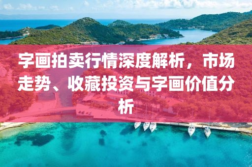 字畫拍賣行情深度解析，市場走勢、收藏投資與字畫價值分析