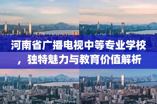 河南省廣播電視中等專業(yè)學校，獨特魅力與教育價值解析