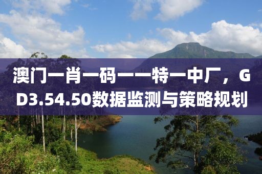 澳門(mén)一肖一碼一一特一中廠，GD3.54.50數(shù)據(jù)監(jiān)測(cè)與策略規(guī)劃