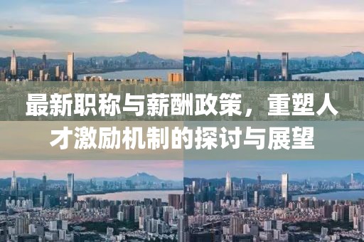 最新職稱與薪酬政策，重塑人才激勵(lì)機(jī)制的探討與展望