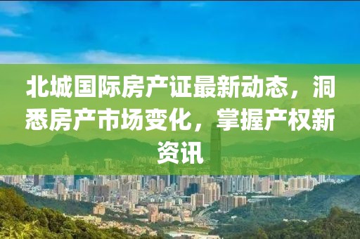 北城國際房產(chǎn)證最新動態(tài)，洞悉房產(chǎn)市場變化，掌握產(chǎn)權(quán)新資訊