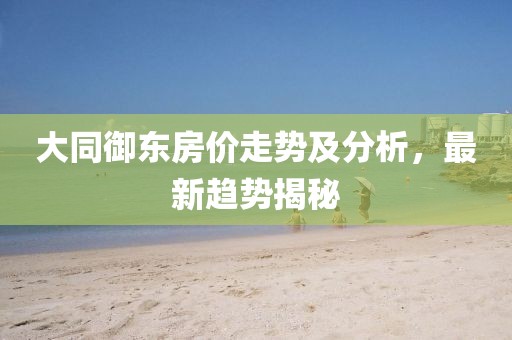 大同御東房價走勢及分析，最新趨勢揭秘