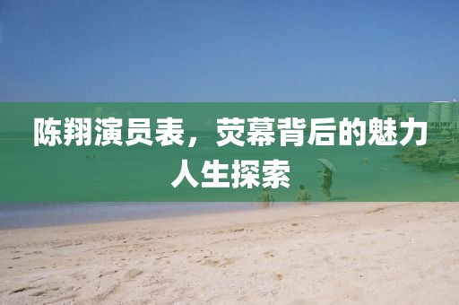 陳翔演員表，熒幕背后的魅力人生探索