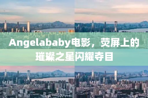 Angelababy電影，熒屏上的璀璨之星閃耀奪目