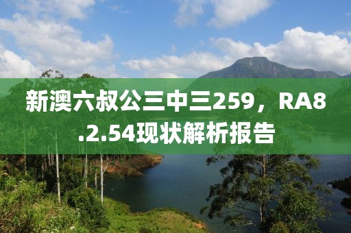 新澳六叔公三中三259，RA8.2.54現(xiàn)狀解析報(bào)告