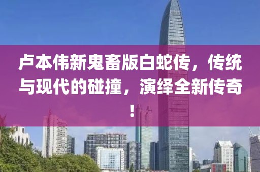 盧本偉新鬼畜版白蛇傳，傳統(tǒng)與現(xiàn)代的碰撞，演繹全新傳奇！