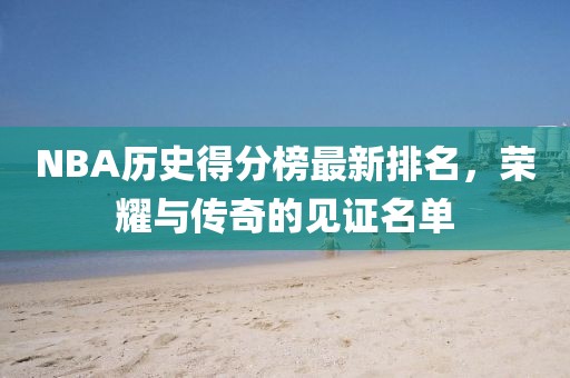 NBA歷史得分榜最新排名，榮耀與傳奇的見證名單