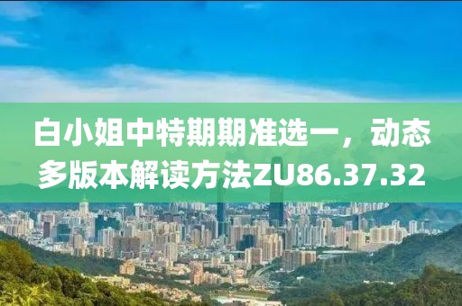 白小姐中特期期準選一，動態(tài)多版本解讀方法ZU86.37.32