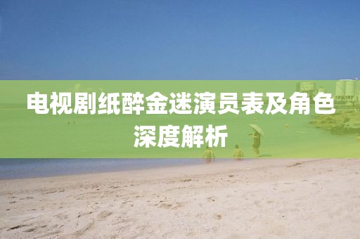 電視劇紙醉金迷演員表及角色深度解析