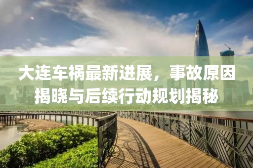 大連車禍最新進展，事故原因揭曉與后續(xù)行動規(guī)劃揭秘