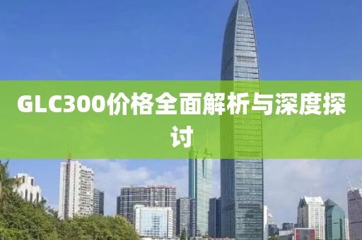 GLC300價格全面解析與深度探討