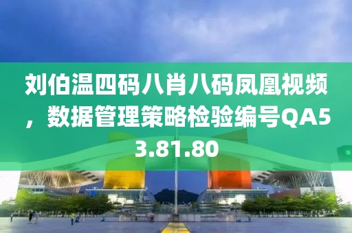 劉伯溫四碼八肖八碼鳳凰視頻，數(shù)據管理策略檢驗編號QA53.81.80