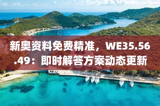 新奧資料免費精準，WE35.56.49：即時解答方案動態(tài)更新