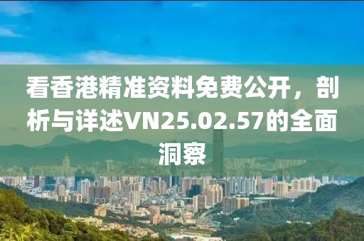 看香港精準(zhǔn)資料免費(fèi)公開，剖析與詳述VN25.02.57的全面洞察