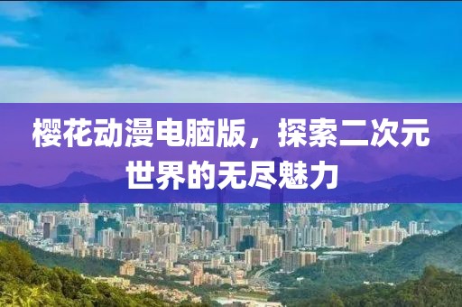 櫻花動漫電腦版，探索二次元世界的無盡魅力