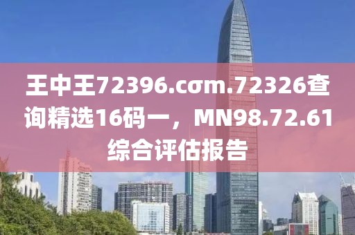 王中王72396.cσm.72326查詢精選16碼一，MN98.72.61綜合評估報告