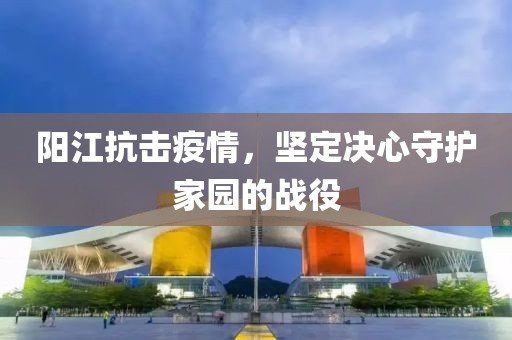 陽江抗擊疫情，堅(jiān)定決心守護(hù)家園的戰(zhàn)役