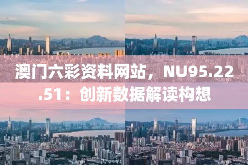 澳門六彩資料網(wǎng)站，NU95.22.51：創(chuàng)新數(shù)據(jù)解讀構(gòu)想