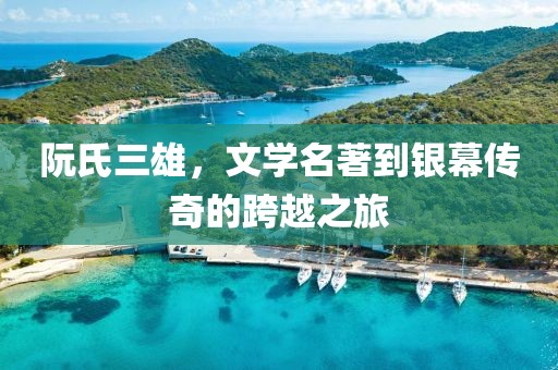 阮氏三雄，文學(xué)名著到銀幕傳奇的跨越之旅
