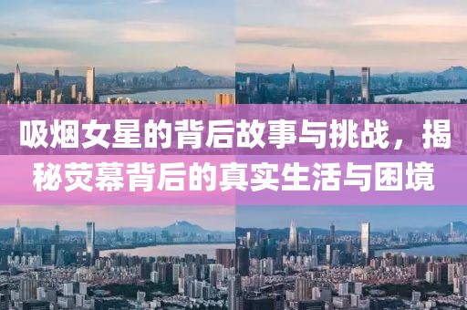 吸煙女星的背后故事與挑戰(zhàn)，揭秘?zé)赡槐澈蟮恼鎸?shí)生活與困境