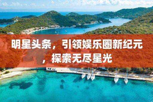 明星頭條，引領(lǐng)娛樂(lè)圈新紀(jì)元，探索無(wú)盡星光