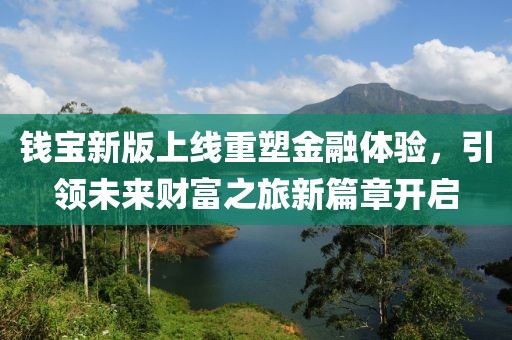 錢寶新版上線重塑金融體驗(yàn)，引領(lǐng)未來(lái)財(cái)富之旅新篇章開(kāi)啟