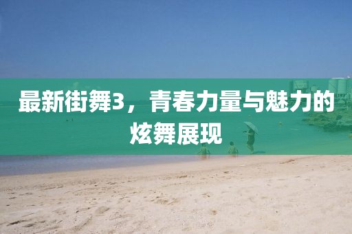 最新街舞3，青春力量與魅力的炫舞展現(xiàn)