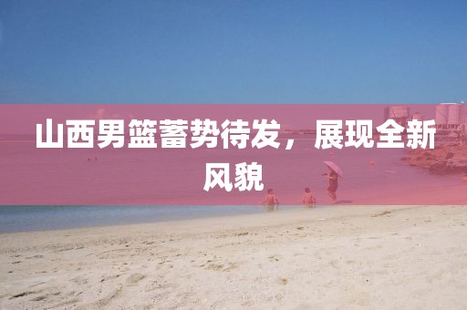 山西男籃蓄勢(shì)待發(fā)，展現(xiàn)全新風(fēng)貌