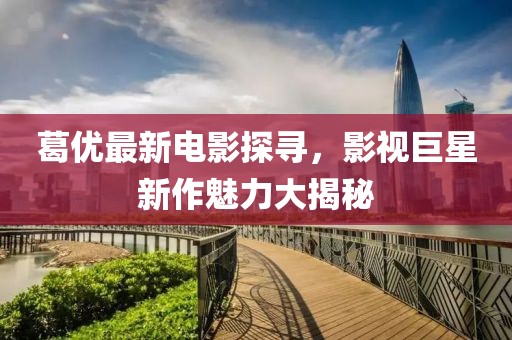 葛優(yōu)最新電影探尋，影視巨星新作魅力大揭秘