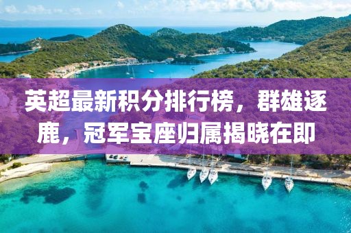 英超最新積分排行榜，群雄逐鹿，冠軍寶座歸屬揭曉在即