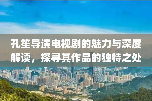 孔笙導(dǎo)演電視劇的魅力與深度解讀，探尋其作品的獨特之處