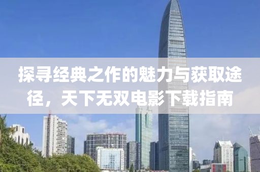 探尋經(jīng)典之作的魅力與獲取途徑，天下無雙電影下載指南