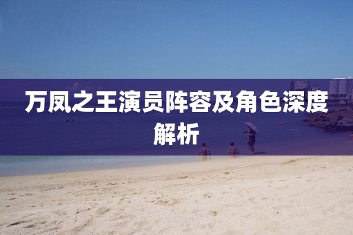 萬(wàn)鳳之王演員陣容及角色深度解析