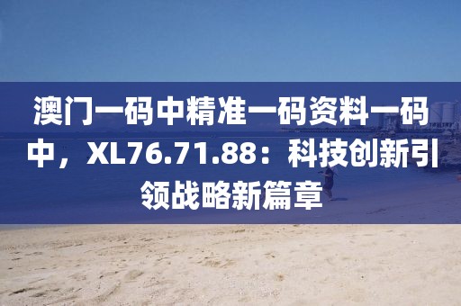 澳門一碼中精準一碼資料一碼中，XL76.71.88：科技創(chuàng)新引領戰(zhàn)略新篇章