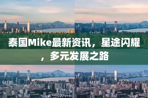 泰國(guó)Mike最新資訊，星途閃耀，多元發(fā)展之路