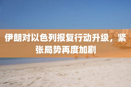 伊朗對(duì)以色列報(bào)復(fù)行動(dòng)升級(jí)，緊張局勢(shì)再度加劇