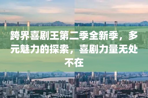 跨界喜劇王第二季全新季，多元魅力的探索，喜劇力量無處不在