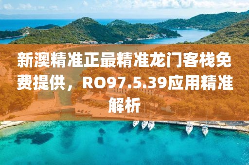 新澳精準正最精準龍門客棧免費提供，RO97.5.39應用精準解析