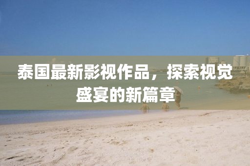 泰國(guó)最新影視作品，探索視覺(jué)盛宴的新篇章