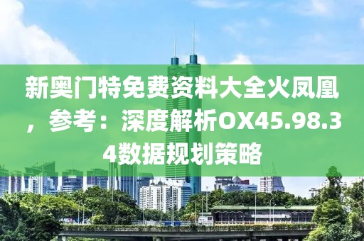新奧門特免費資料大全火鳳凰，參考：深度解析OX45.98.34數(shù)據(jù)規(guī)劃策略