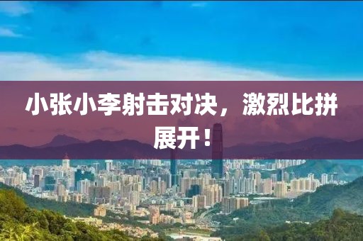 小張小李射擊對(duì)決，激烈比拼展開！