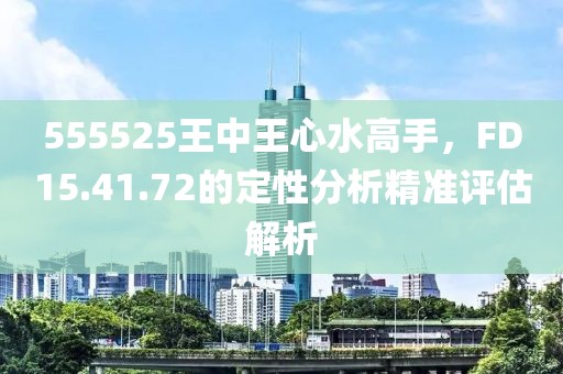 555525王中王心水高手，F(xiàn)D15.41.72的定性分析精準(zhǔn)評估解析