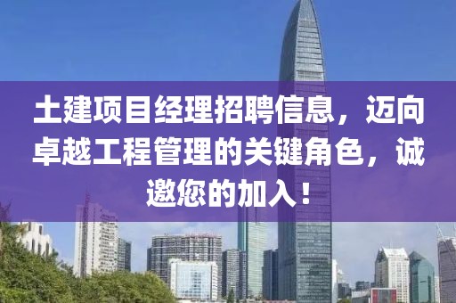 土建項(xiàng)目經(jīng)理招聘信息，邁向卓越工程管理的關(guān)鍵角色，誠(chéng)邀您的加入！