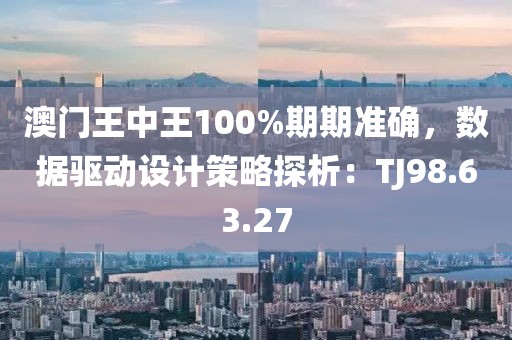 澳門王中王100%期期準(zhǔn)確，數(shù)據(jù)驅(qū)動設(shè)計(jì)策略探析：TJ98.63.27