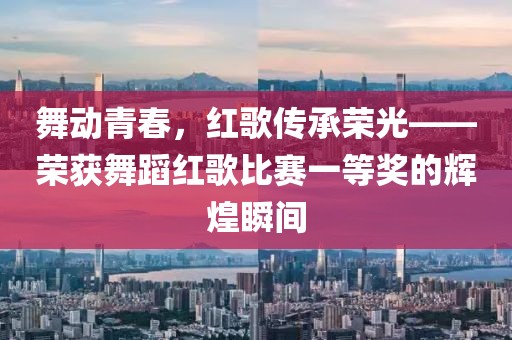 舞動青春，紅歌傳承榮光——榮獲舞蹈紅歌比賽一等獎的輝煌瞬間