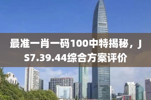 最準(zhǔn)一肖一碼100中特揭秘，JS7.39.44綜合方案評(píng)價(jià)