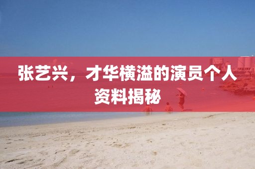 張藝興，才華橫溢的演員個人資料揭秘